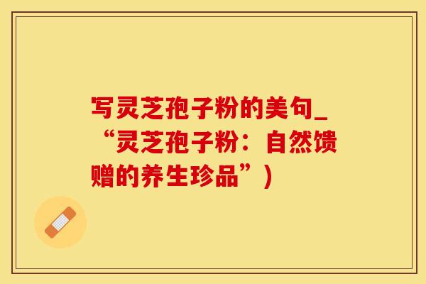 写灵芝孢子粉的美句_“灵芝孢子粉：自然馈赠的养生珍品”)