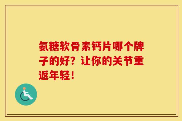 氨糖软骨素钙片哪个牌子的好？让你的关节重返年轻！