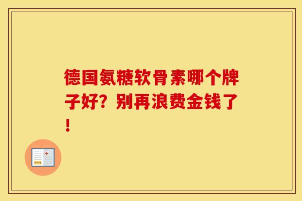 德国氨糖软骨素哪个牌子好？别再浪费金钱了！