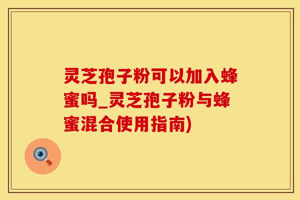 灵芝孢子粉可以加入蜂蜜吗_灵芝孢子粉与蜂蜜混合使用指南) 灵芝孢子粉可以加入蜂蜜吗_灵芝孢子粉与蜂蜜混合使用指南)