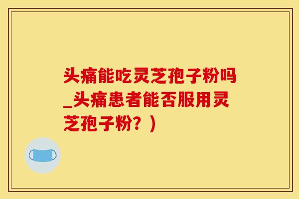 头痛能吃灵芝孢子粉吗_头痛患者能否服用灵芝孢子粉？)