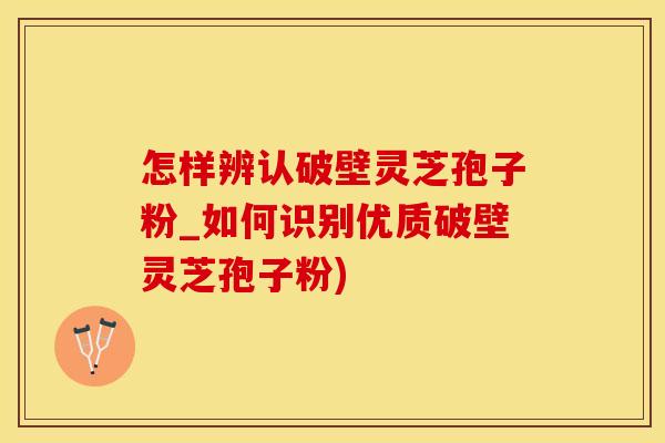 怎样辨认破壁灵芝孢子粉_如何识别优质破壁灵芝孢子粉)