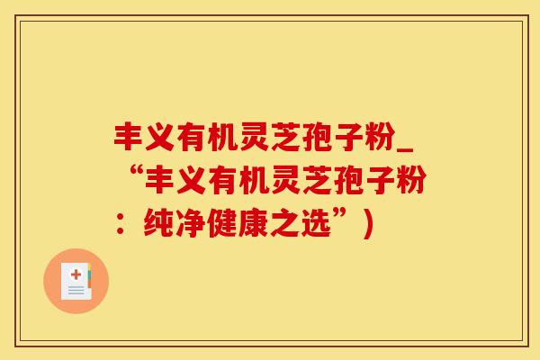 丰义有机灵芝孢子粉_“丰义有机灵芝孢子粉：纯净健康之选”)