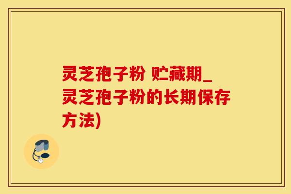 灵芝孢子粉 贮藏期_灵芝孢子粉的长期保存方法)