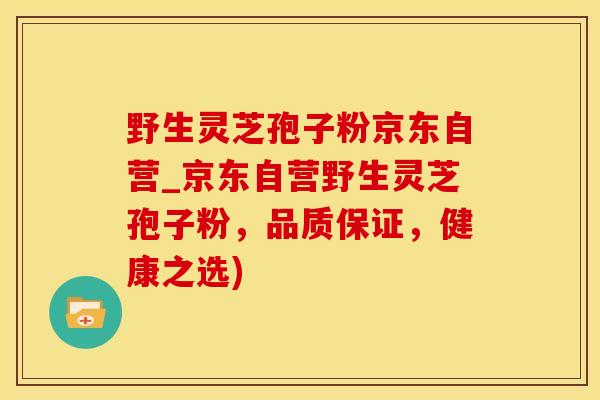 野生灵芝孢子粉京东自营_京东自营野生灵芝孢子粉，品质保证，健康之选)