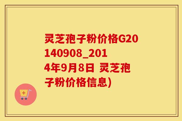 灵芝孢子粉价格G20140908_2014年9月8日 灵芝孢子粉价格信息)