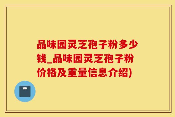 品味园灵芝孢子粉多少钱_品味园灵芝孢子粉价格及重量信息介绍)