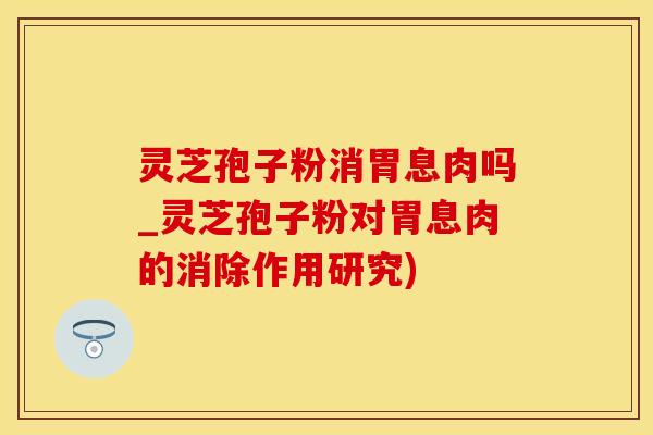 灵芝孢子粉消胃息肉吗_灵芝孢子粉对胃息肉的消除作用研究)