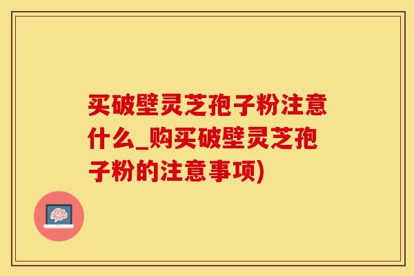 买破壁灵芝孢子粉注意什么_购买破壁灵芝孢子粉的注意事项)