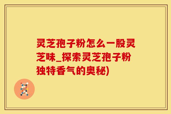 灵芝孢子粉怎么一股灵芝味_探索灵芝孢子粉独特香气的奥秘)