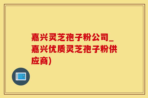嘉兴灵芝孢子粉公司_嘉兴优质灵芝孢子粉供应商)