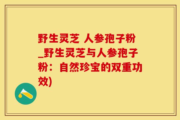 野生灵芝 人参孢子粉_野生灵芝与人参孢子粉：自然珍宝的双重功效)