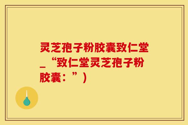 灵芝孢子粉胶囊致仁堂_“致仁堂灵芝孢子粉胶囊:”) 灵芝孢子粉胶囊致仁堂_“致仁堂灵芝孢子粉胶囊:”)