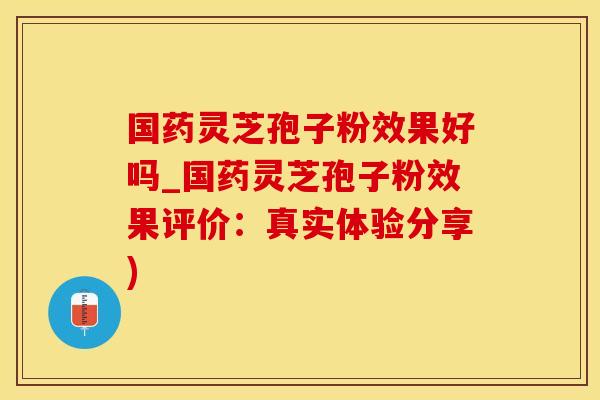 国药灵芝孢子粉效果好吗_国药灵芝孢子粉效果评价：真实体验分享)