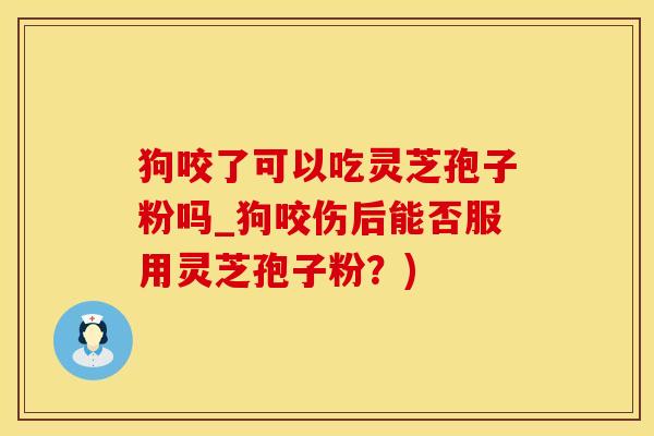 狗咬了可以吃灵芝孢子粉吗_狗咬伤后能否服用灵芝孢子粉？)