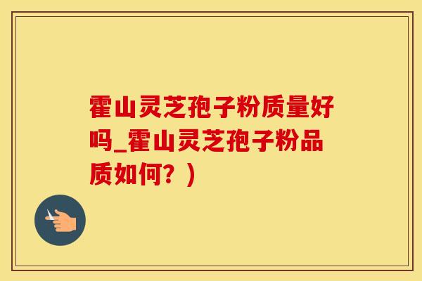 霍山灵芝孢子粉质量好吗_霍山灵芝孢子粉品质如何?) 霍山灵芝孢子粉质量好吗_霍山灵芝孢子粉品质如何?)