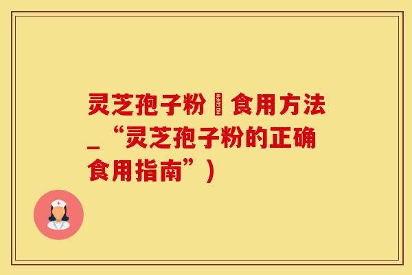 灵芝孢子粉旳食用方法_“灵芝孢子粉的正确食用指南”)