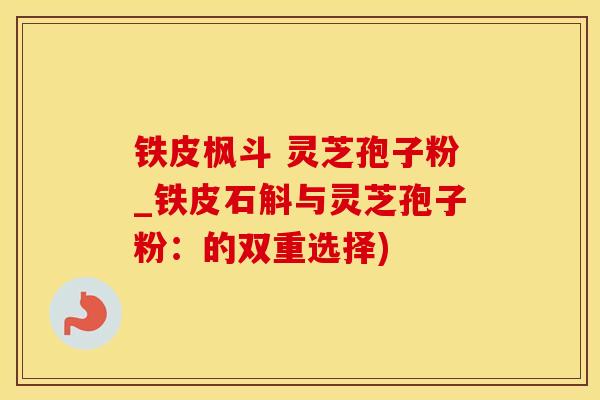 铁皮枫斗 灵芝孢子粉_铁皮石斛与灵芝孢子粉：的双重选择)