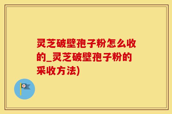 灵芝破壁孢子粉怎么收的_灵芝破壁孢子粉的采收方法)