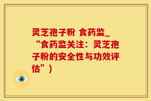 灵芝孢子粉 食药监_“食药监关注：灵芝孢子粉的安全性与功效评估”)