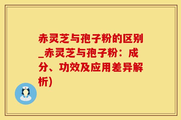 赤灵芝与孢子粉的区别_赤灵芝与孢子粉：成分、功效及应用差异解析)