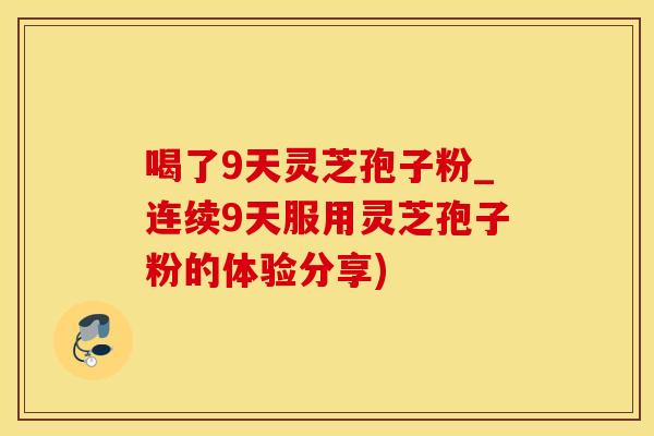 喝了9天灵芝孢子粉_连续9天服用灵芝孢子粉的体验分享)