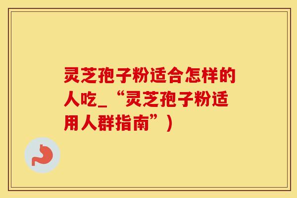 灵芝孢子粉适合怎样的人吃_“灵芝孢子粉适用人群指南”) 灵芝孢子粉适合怎样的人吃_“灵芝孢子粉适用人群指南”)