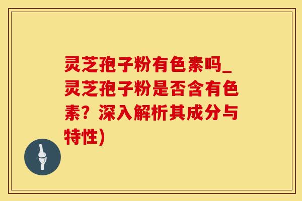 灵芝孢子粉有色素吗_灵芝孢子粉是否含有色素？深入解析其成分与特性)