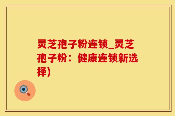 灵芝孢子粉连锁_灵芝孢子粉：健康连锁新选择)