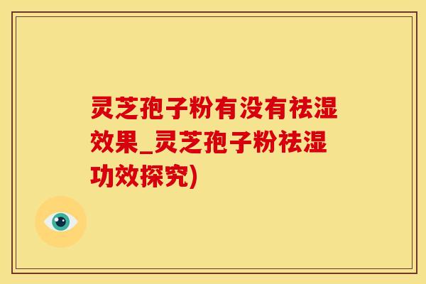 灵芝孢子粉有没有祛湿效果_灵芝孢子粉祛湿功效探究)