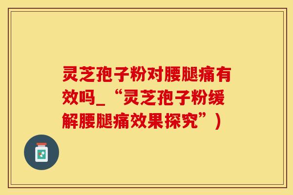 灵芝孢子粉对腰腿痛有效吗_“灵芝孢子粉缓解腰腿痛效果探究”)