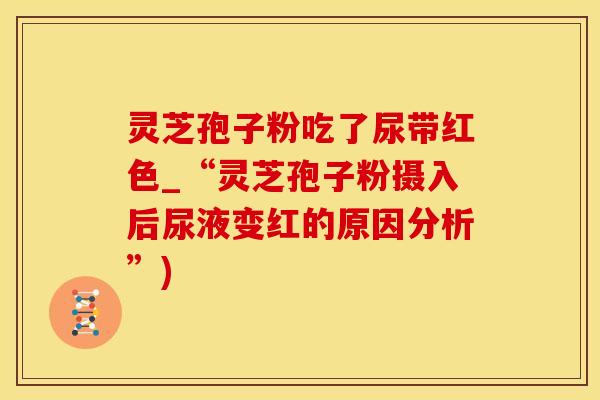 灵芝孢子粉吃了尿带红色_“灵芝孢子粉摄入后尿液变红的原因分析”)