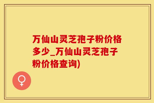 万仙山灵芝孢子粉价格多少_万仙山灵芝孢子粉价格查询)