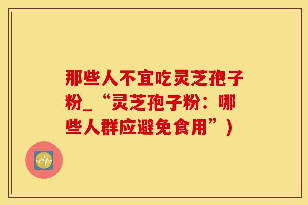 那些人不宜吃灵芝孢子粉_“灵芝孢子粉：哪些人群应避免食用”)
