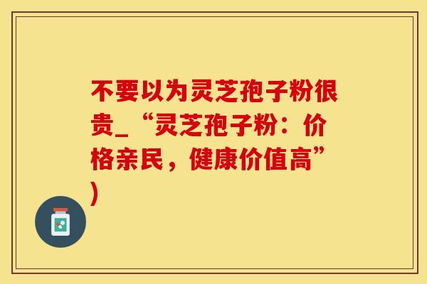 不要以为灵芝孢子粉很贵_“灵芝孢子粉：价格亲民，健康价值高”)