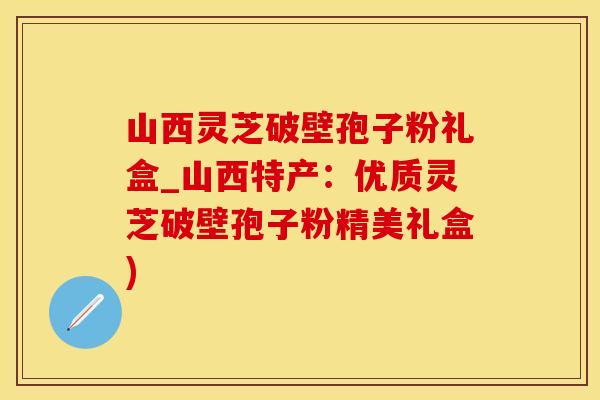 山西灵芝破壁孢子粉礼盒_山西特产：优质灵芝破壁孢子粉精美礼盒)