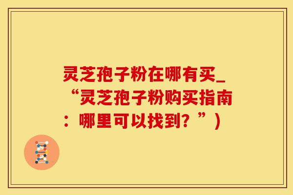 灵芝孢子粉在哪有买_“灵芝孢子粉购买指南：哪里可以找到？”)