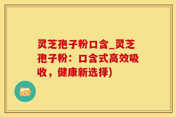 灵芝孢子粉口含_灵芝孢子粉：口含式高效吸收，健康新选择)