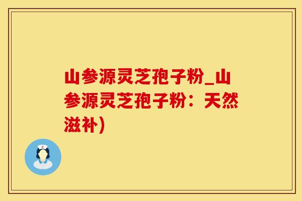 山参源灵芝孢子粉_山参源灵芝孢子粉：天然滋补)