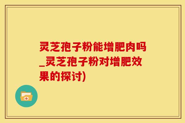 灵芝孢子粉能增肥肉吗_灵芝孢子粉对增肥效果的探讨)