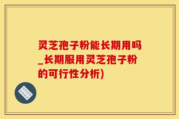 灵芝孢子粉能长期用吗_长期服用灵芝孢子粉的可行性分析)
