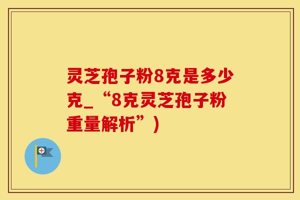 灵芝孢子粉8克是多少克_“8克灵芝孢子粉重量解析”)