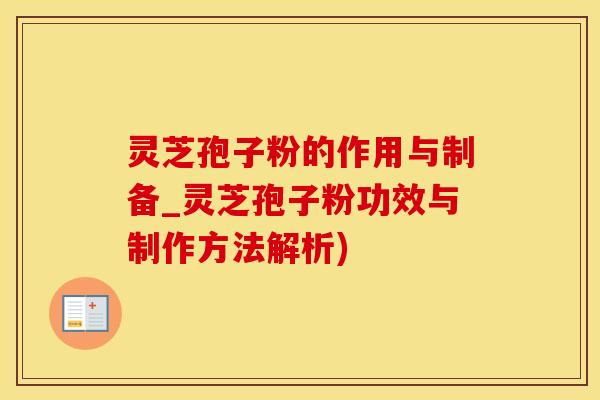 灵芝孢子粉的作用与制备_灵芝孢子粉功效与制作方法解析)