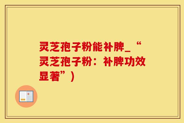 灵芝孢子粉能补脾_“灵芝孢子粉：补脾功效显著”)