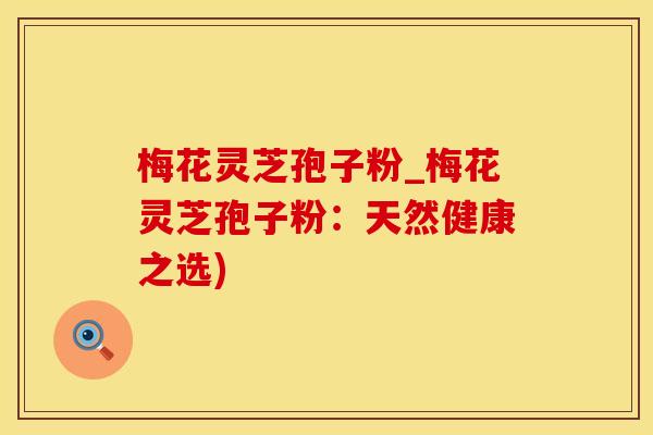 梅花灵芝孢子粉_梅花灵芝孢子粉：天然健康之选)