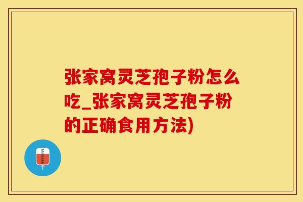 张家窝灵芝孢子粉怎么吃_张家窝灵芝孢子粉的正确食用方法)