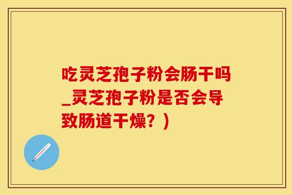 吃灵芝孢子粉会肠干吗_灵芝孢子粉是否会导致肠道干燥？)