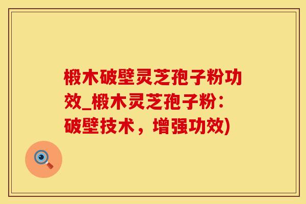 椴木破壁灵芝孢子粉功效_椴木灵芝孢子粉：破壁技术，增强功效)