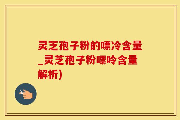灵芝孢子粉的嘌冷含量_灵芝孢子粉嘌呤含量解析)