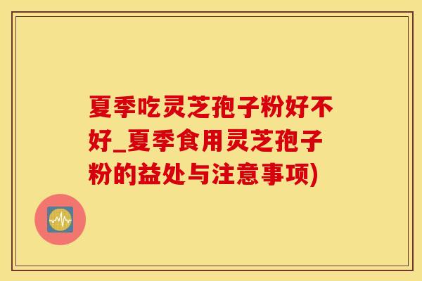 夏季吃灵芝孢子粉好不好_夏季食用灵芝孢子粉的益处与注意事项) 夏季吃灵芝孢子粉好不好_夏季食用灵芝孢子粉的益处与注意事项)